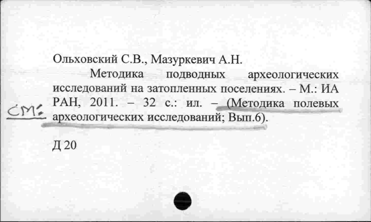 ﻿Ольховский С.В., Мазуркевич А.Н.
Методика подводных археологических исследований на затопленных поселениях. - М.: ИА

z РАН, 2011. - 32 с.: ил. -^(Методика полевых ~ археологических исследований; Вып.6).
Д20